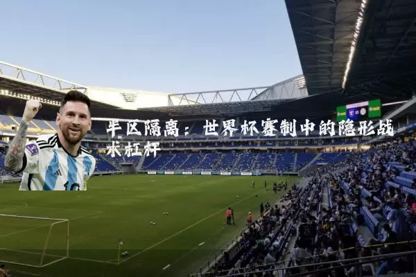 半区隔离:世界杯赛制中的隐形战术杠杆