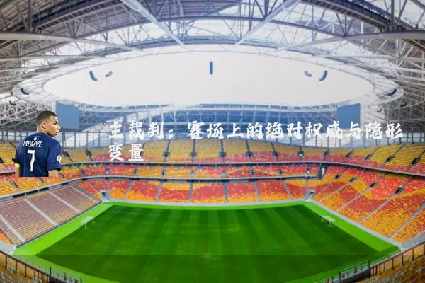 主裁判:赛场上的绝对权威与隐形变量