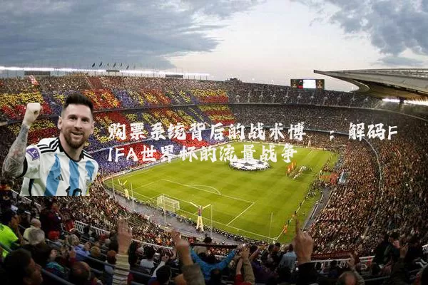 购票系统背后的战术博弈：解码FIFA世界杯的流量战争