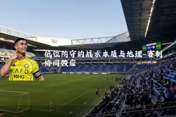 低位防守的战术本质与地理-赛制协同效应