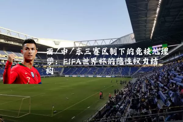 西/中/东三赛区制下的竞技地理学:FIFA世界杯的隐性权力结构