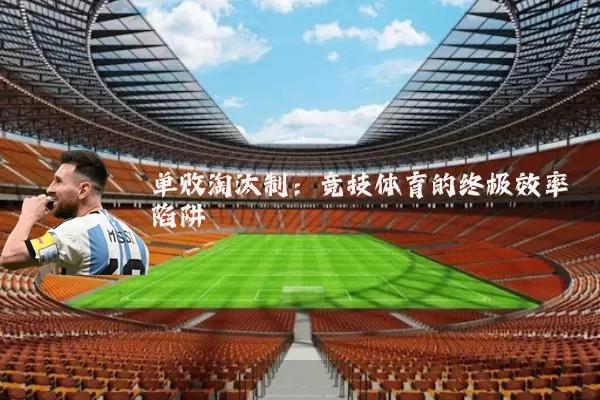 单败淘汰制:竞技体育的终极效率陷阱