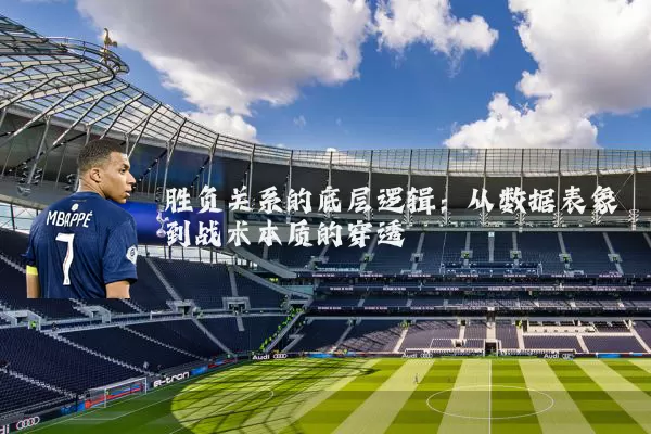 胜负关系的底层逻辑:从数据表象到战术本质的穿透