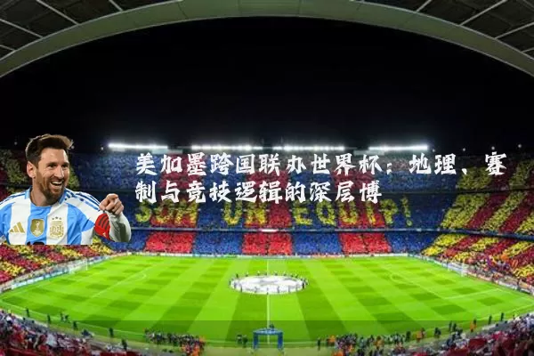 美加墨跨国联办世界杯：地理、赛制与竞技逻辑的深层博弈
