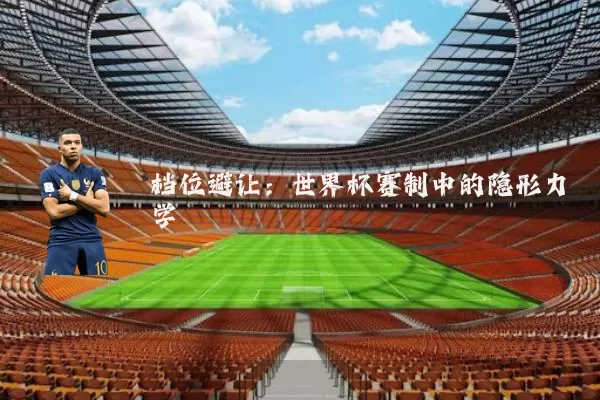 档位避让:世界杯赛制中的隐形力学
