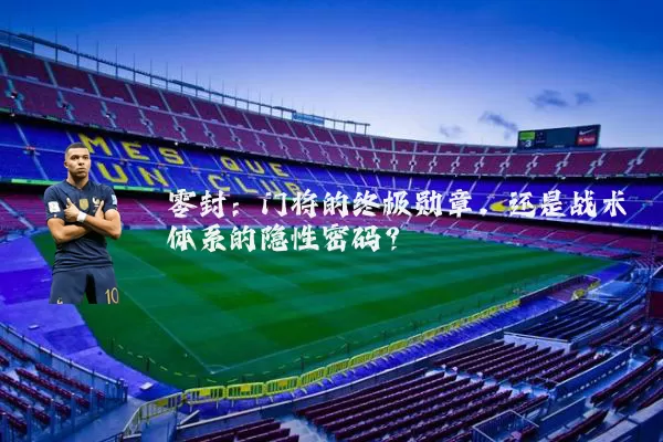零封:门将的终极勋章,还是战术体系的隐性密码?