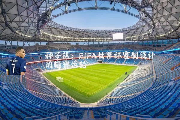 种子队:FIFA世界杯赛制设计的精密齿轮