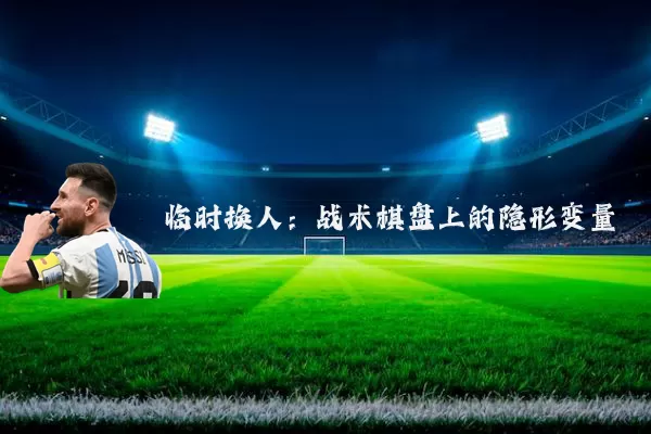 临时换人:战术棋盘上的隐形变量