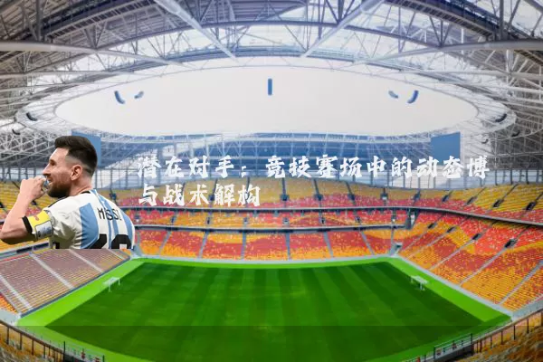 潜在对手:竞技赛场中的动态博弈与战术解构