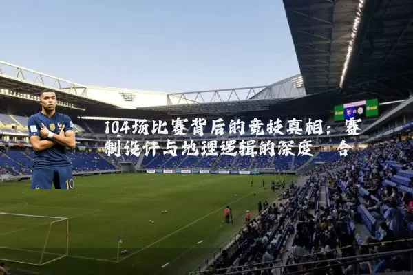 104场比赛背后的竞技真相:赛制设计与地理逻辑的深度耦合