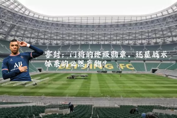 零封:门将的终极勋章,还是战术体系的必然产物?