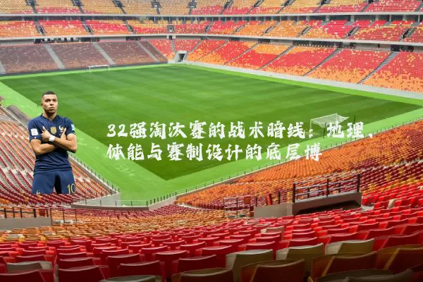 32强淘汰赛的战术暗线:地理、体能与赛制设计的底层博弈