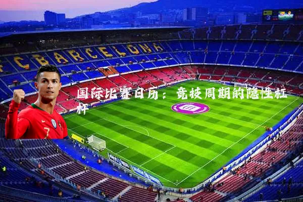 国际比赛日历:竞技周期的隐性杠杆