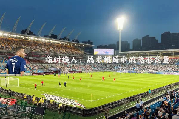 临时换人:战术棋局中的隐形变量
