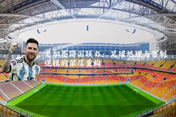 美加墨跨国联办:足球地理与赛制逻辑的深层重构