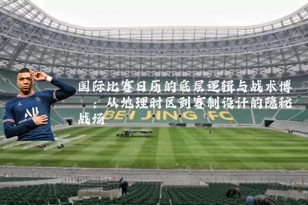 国际比赛日历的底层逻辑与战术博弈:从地理时区到赛制设计的隐秘战场
