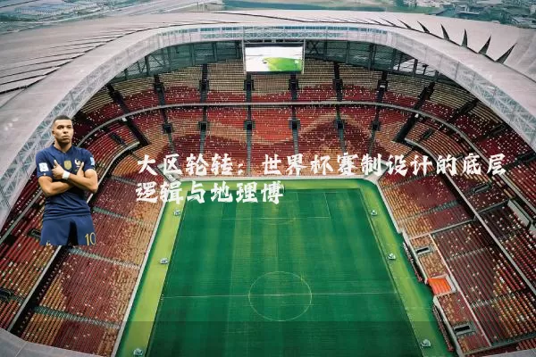 大区轮转：世界杯赛制设计的底层逻辑与地理博弈