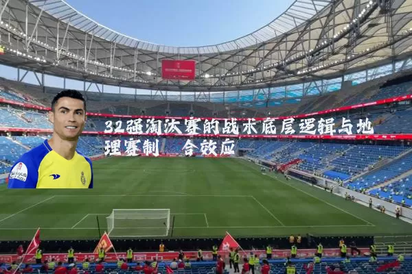 32强淘汰赛的战术底层逻辑与地理赛制耦合效应